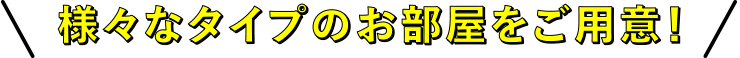 様々なタイプのお部屋をご用意!